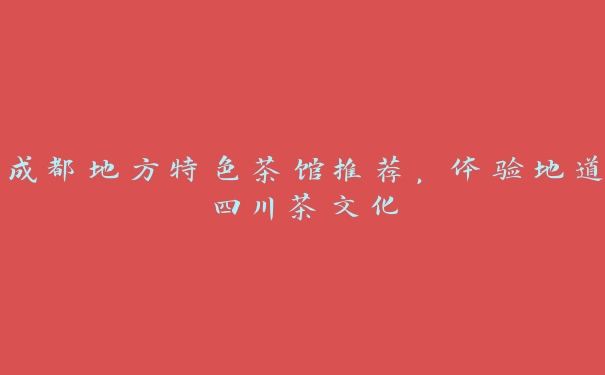 成都地方特色茶馆推荐，体验地道四川茶文化