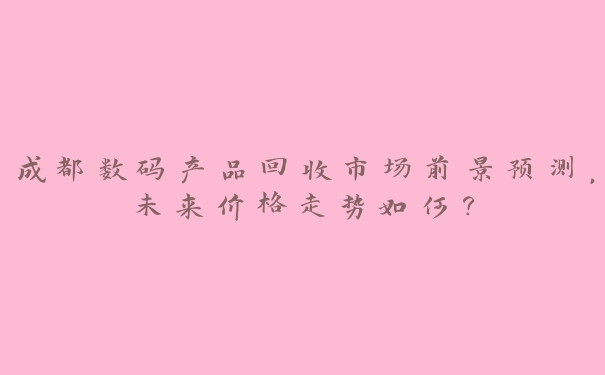 成都数码产品回收市场前景预测，未来价格走势如何？