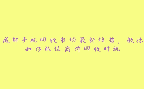 成都手机回收市场最新趋势，教你如何抓住高价回收时机