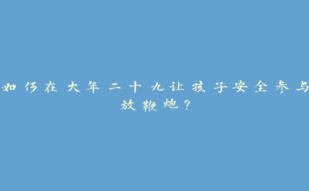 如何在大年二十九让孩子安全参与放鞭炮？