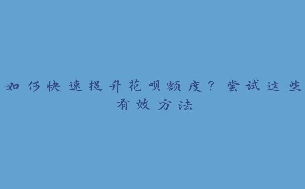 如何快速提升花呗额度？尝试这些有效方法