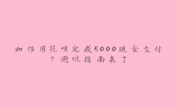 如何用花呗完成5000现金支付？避坑指南来了