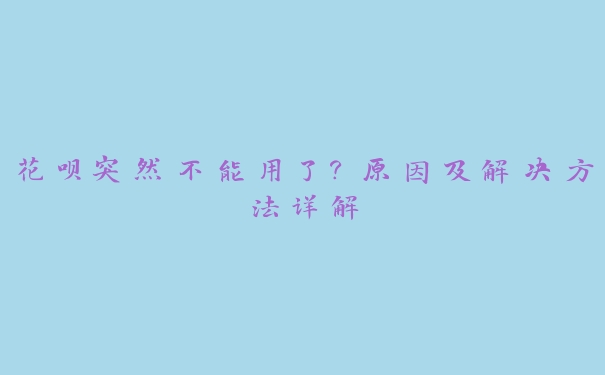 花呗突然不能用了？原因及解决方法详解