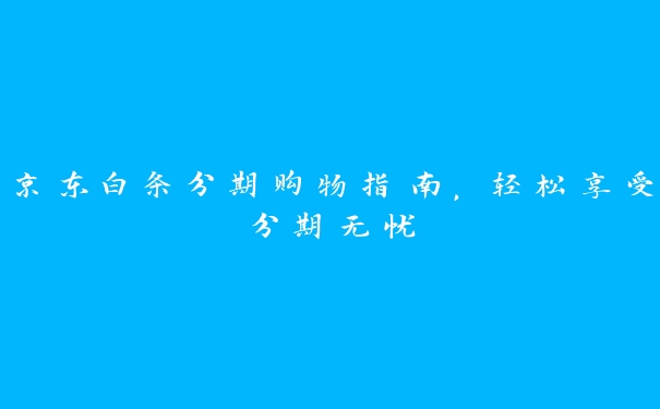 京东白条分期购物指南，轻松享受分期无忧