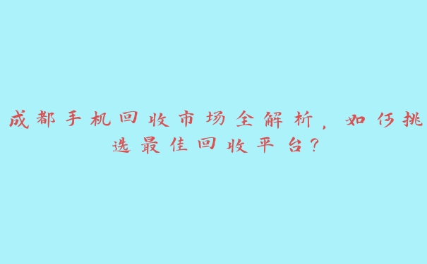 成都手机回收市场全解析，如何挑选最佳回收平台？