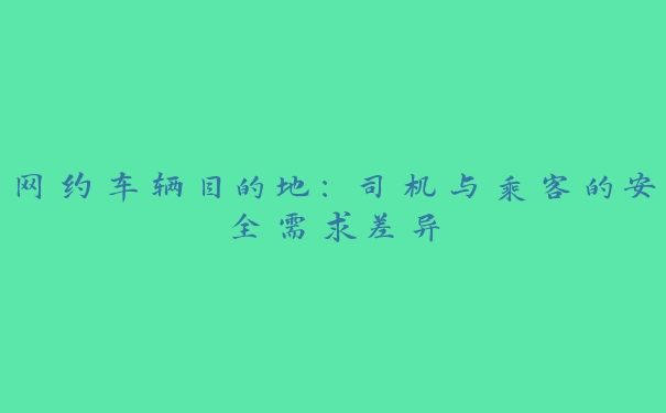 网约车辆目的地：司机与乘客的安全需求差异