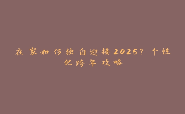 在家如何独自迎接2025？个性化跨年攻略