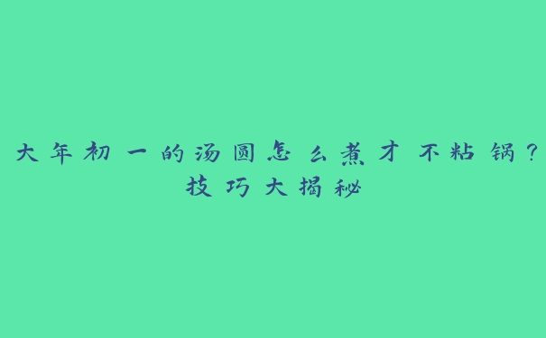 大年初一的汤圆怎么煮才不粘锅？技巧大揭秘