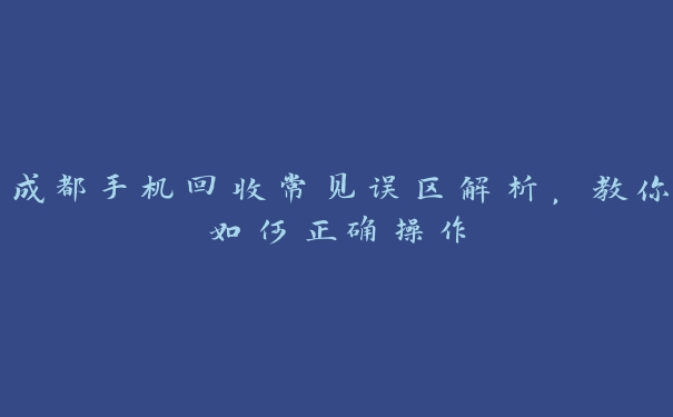 成都手机回收常见误区解析，教你如何正确操作