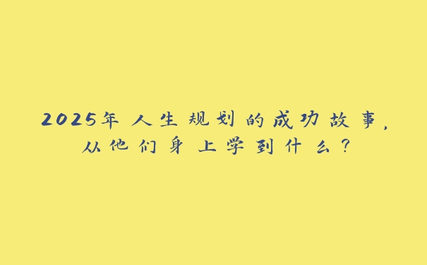 2025年人生规划的成功故事，从他们身上学到什么？