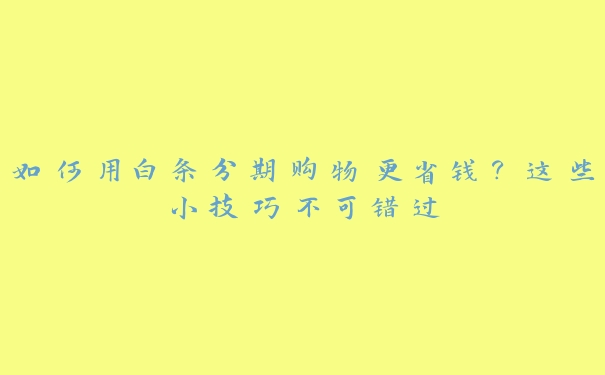 如何用白条分期购物更省钱？这些小技巧不可错过