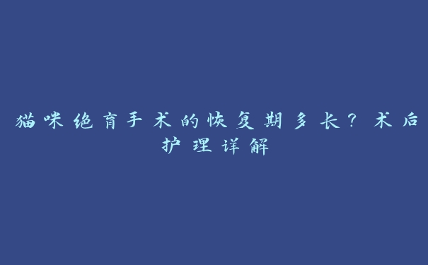 猫咪绝育手术的恢复期多长？术后护理详解