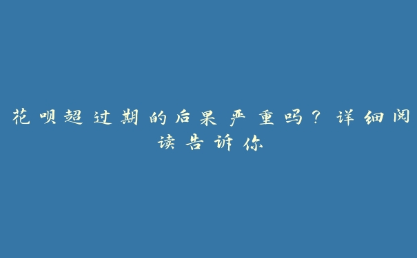 花呗超过期的后果严重吗？详细阅读告诉你