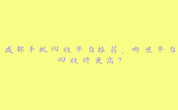 成都手机回收平台推荐，哪些平台回收价更高？