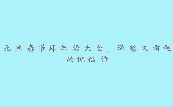 元旦春节拜年语大全，温馨又有趣的祝福语