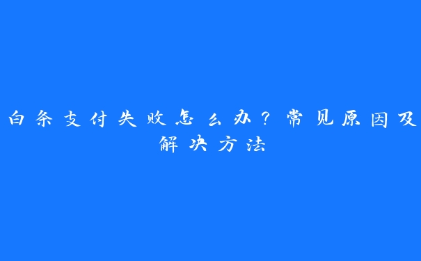 白条支付失败怎么办？常见原因及解决方法