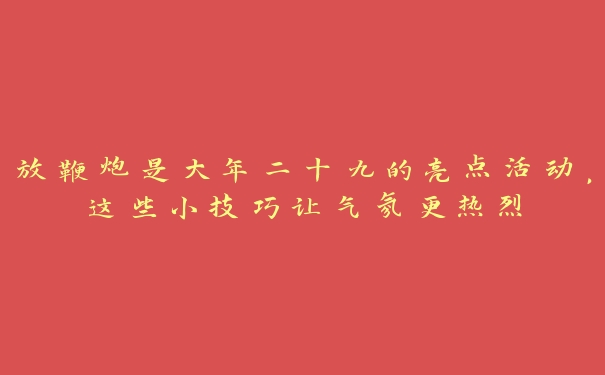 放鞭炮是大年二十九的亮点活动，这些小技巧让气氛更热烈