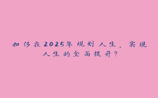 如何在2025年规划人生，实现人生的全面提升？