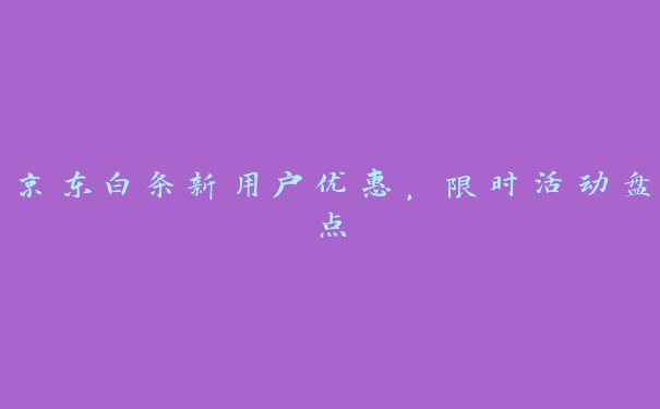 京东白条新用户优惠，限时活动盘点