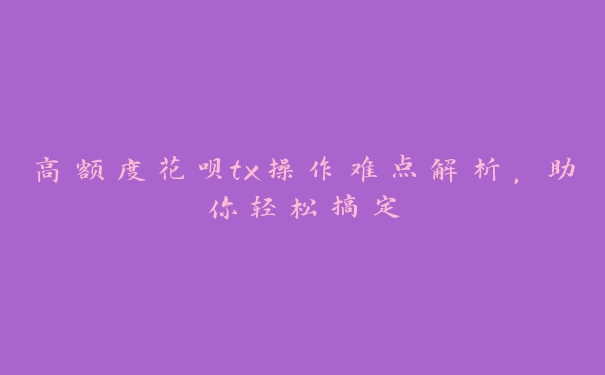 高额度花呗tx操作难点解析，助你轻松搞定