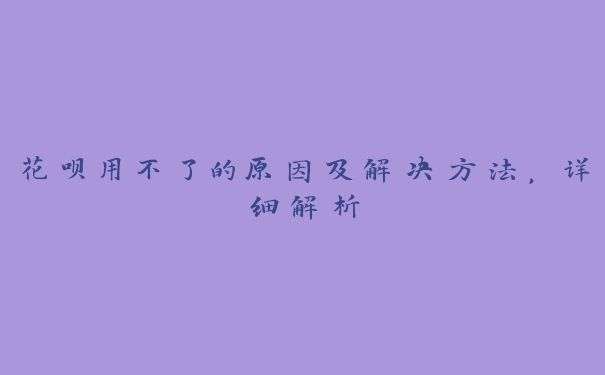 花呗用不了的原因及解决方法，详细解析