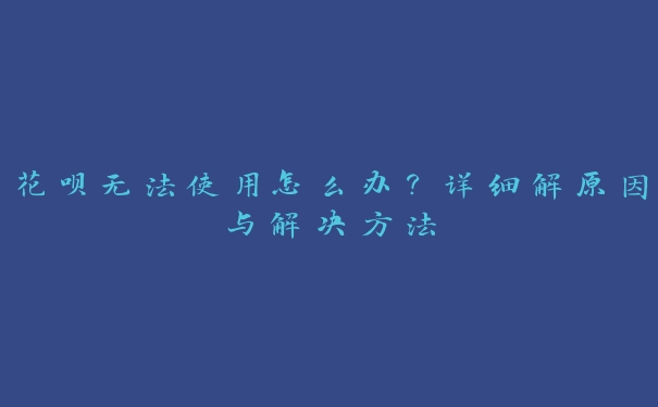 花呗无法使用怎么办？详细解原因与解决方法