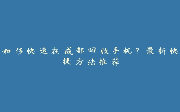 如何快速在成都回收手机？最新快捷方法推荐