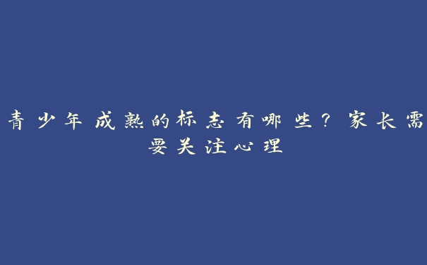 青少年成熟的标志有哪些？家长需要关注心理