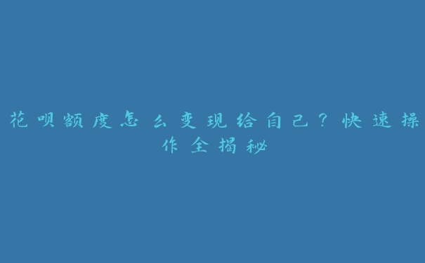 花呗额度怎么变现给自己？快速操作全揭秘