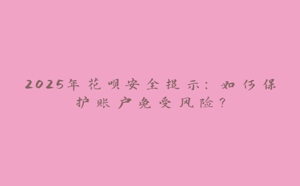 2025年花呗安全提示：如何保护账户免受风险？