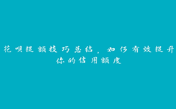 花呗提额技巧总结，如何有效提升你的信用额度