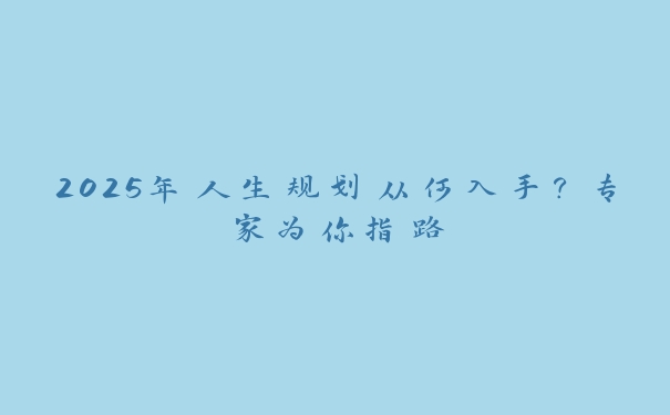 2025年人生规划从何入手？专家为你指路