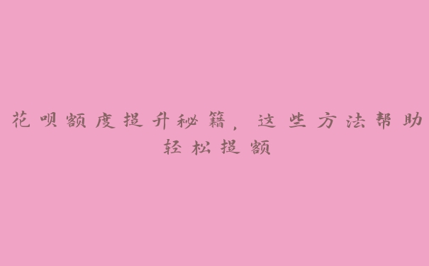 花呗额度提升秘籍，这些方法帮助轻松提额