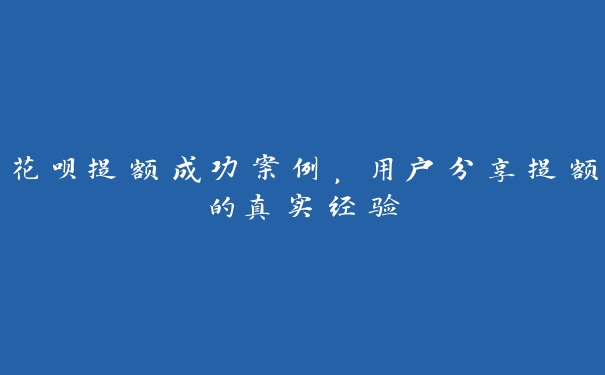 花呗提额成功案例，用户分享提额的真实经验