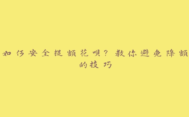 如何安全提额花呗？教你避免降额的技巧