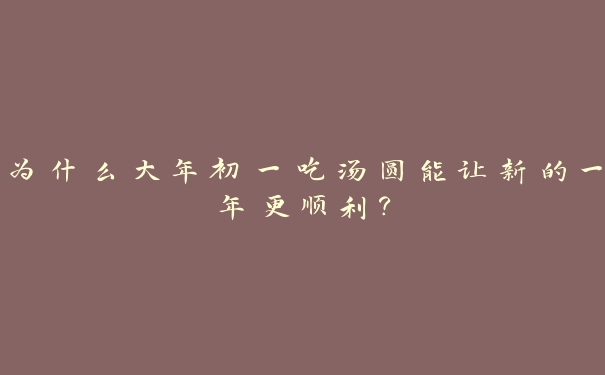 为什么大年初一吃汤圆能让新的一年更顺利？