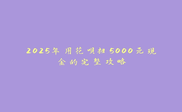 2025年用花呗扫5000元现金的完整攻略