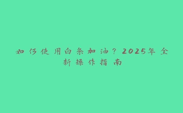 如何使用白条加油？2025年全新操作指南