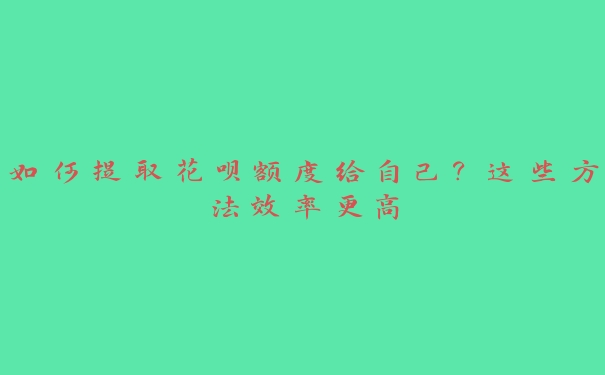 如何提取花呗额度给自己？这些方法效率更高