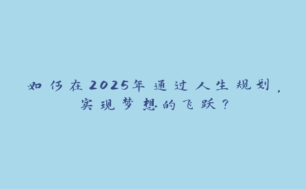 如何在2025年通过人生规划，实现梦想的飞跃？