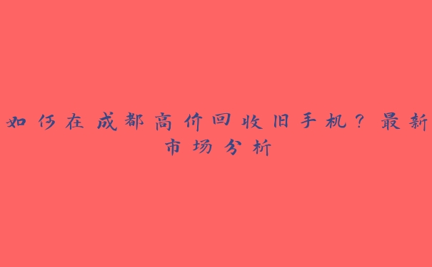 如何在成都高价回收旧手机？最新市场分析