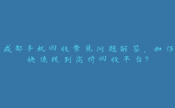 成都手机回收常见问题解答，如何快速找到高价回收平台？