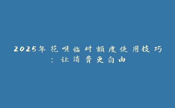 2025年花呗临时额度使用技巧：让消费更自由