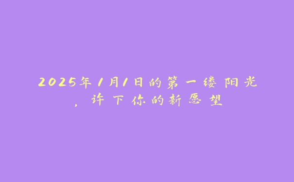 2025年1月1日的第一缕阳光，许下你的新愿望