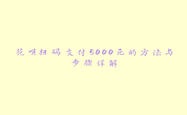 花呗扫码支付5000元的方法与步骤详解