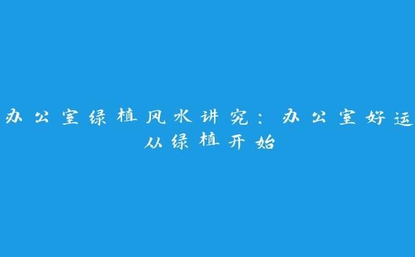 办公室绿植风水讲究：办公室好运从绿植开始