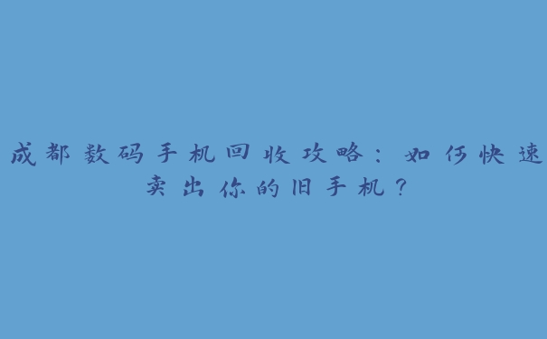 成都数码手机回收攻略：如何快速卖出你的旧手机？