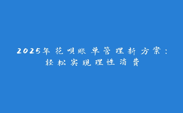 2025年花呗账单管理新方案：轻松实现理性消费