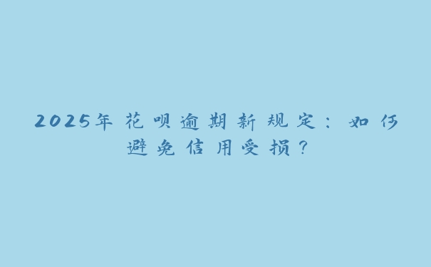 2025年花呗逾期新规定：如何避免信用受损？