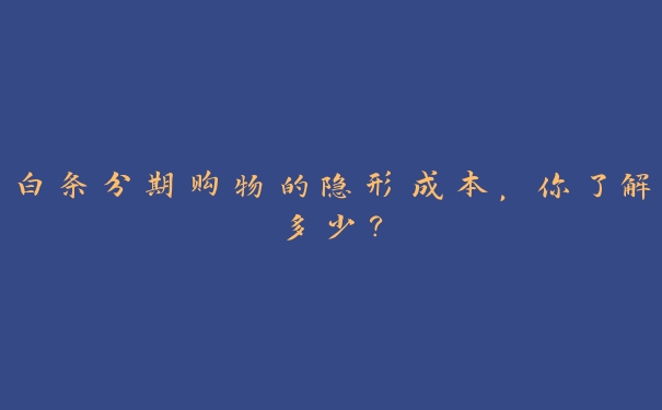 白条分期购物的隐形成本，你了解多少？